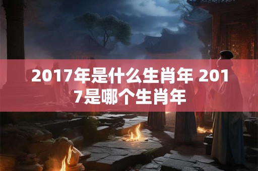 2017年是什么生肖年 2017是哪个生肖年