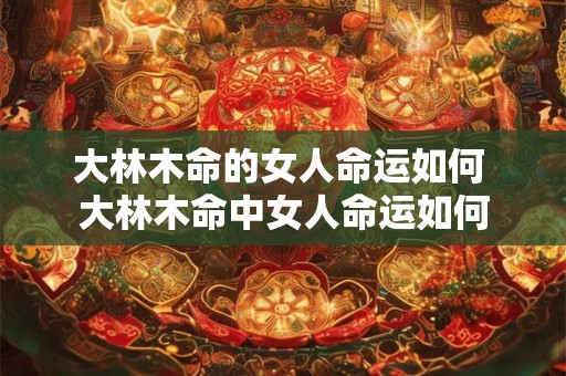 大林木命的女人命运如何 大林木命中女人命运如何