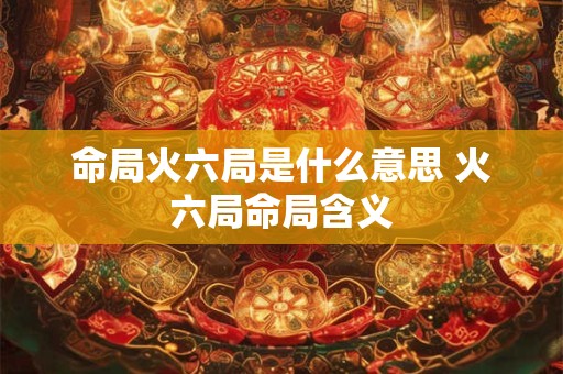 命局火六局是什么意思 火六局命局含义