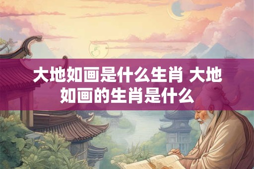 大地如画是什么生肖 大地如画的生肖是什么