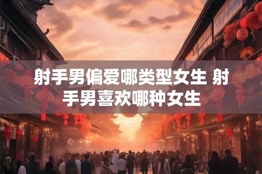 射手男偏爱哪类型女生 射手男喜欢哪种女生