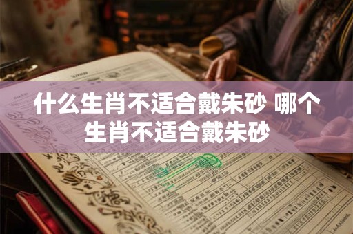 什么生肖不适合戴朱砂 哪个生肖不适合戴朱砂 什么生肖不适合戴朱砂 哪个生肖不适合戴朱砂