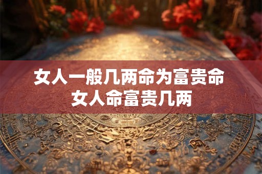 女人一般几两命为富贵命 女人命富贵几两