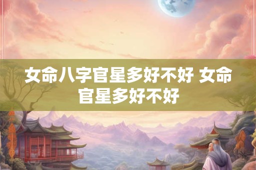 女命八字官星多好不好 女命官星多好不好