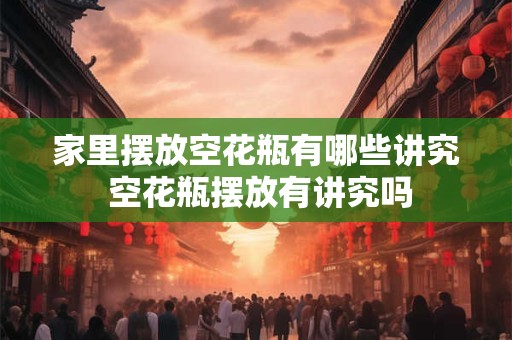 家里摆放空花瓶有哪些讲究 空花瓶摆放有讲究吗