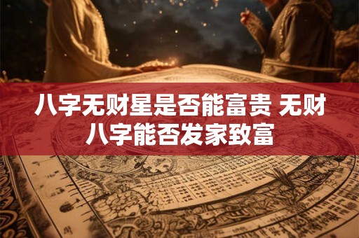 八字无财星是否能富贵 无财八字能否发家致富