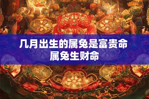 几月出生的属兔是富贵命 属兔生财命