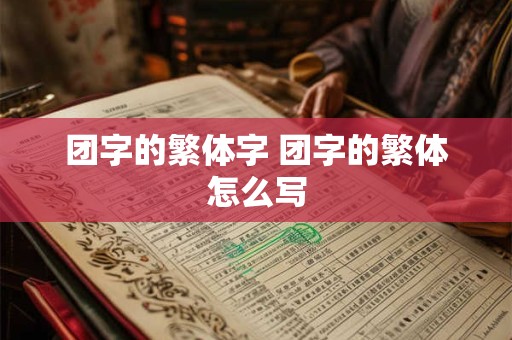 团字的繁体字 团字的繁体怎么写