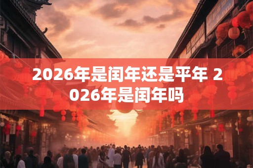 2026年是闰年还是平年 2026年是闰年吗