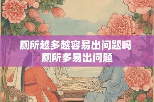 厕所越多越容易出问题吗 厕所多易出问题