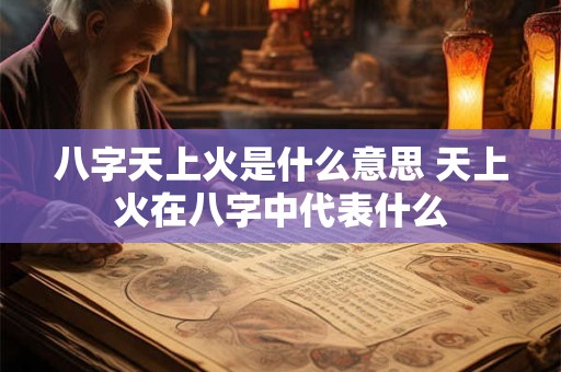 八字天上火是什么意思 天上火在八字中代表什么