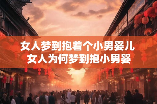 女人梦到抱着个小男婴儿 女人为何梦到抱小男婴