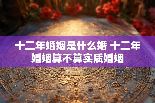 十二年婚姻是什么婚 十二年婚姻算不算实质婚姻