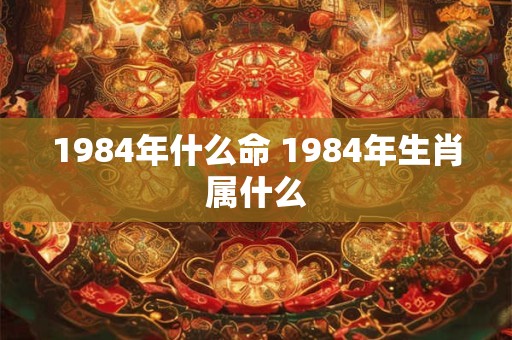 1984年什么命 1984年生肖属什么