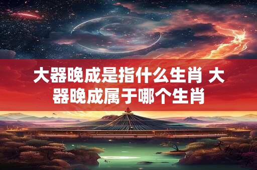 大器晚成是指什么生肖 大器晚成属于哪个生肖
