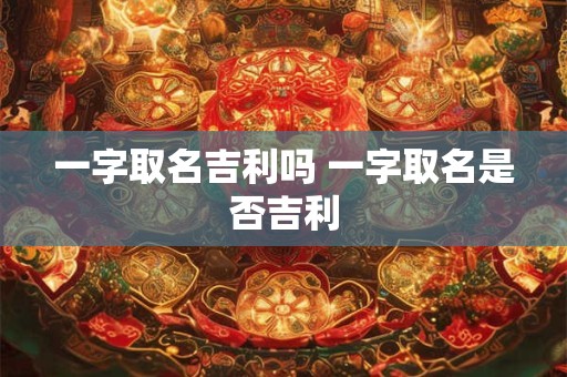 一字取名吉利吗 一字取名是否吉利