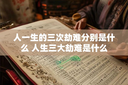 人一生的三次劫难分别是什么 人生三大劫难是什么