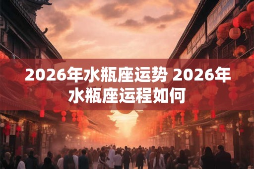 2026年水瓶座运势 2026年水瓶座运程如何