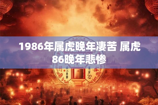 1986年属虎晚年凄苦 属虎86晚年悲惨