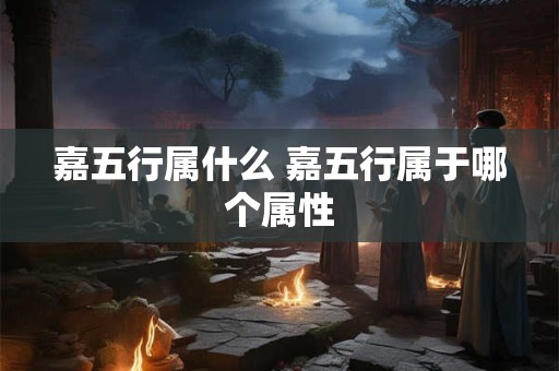 嘉五行属什么 嘉五行属于哪个属性