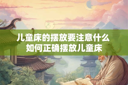 儿童床的摆放要注意什么 如何正确摆放儿童床