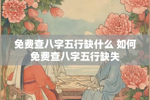 免费查八字五行缺什么 如何免费查八字五行缺失 免费查八字五行缺什么 如何免费查八字五行缺失