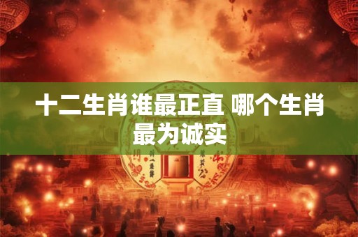 十二生肖谁最正直 哪个生肖最为诚实