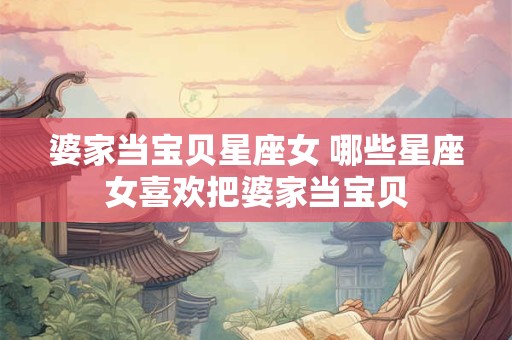 婆家当宝贝星座女 哪些星座女喜欢把婆家当宝贝