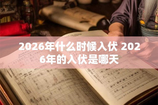 2026年什么时候入伏 2026年的入伏是哪天