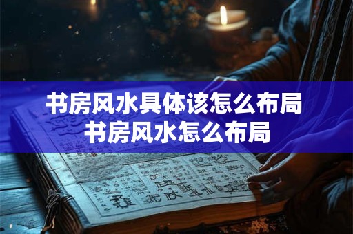 书房风水具体该怎么布局 书房风水怎么布局