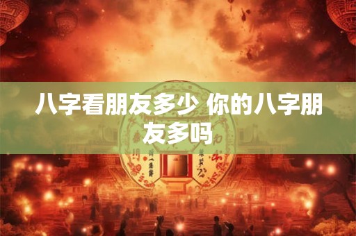 八字看朋友多少 你的八字朋友多吗