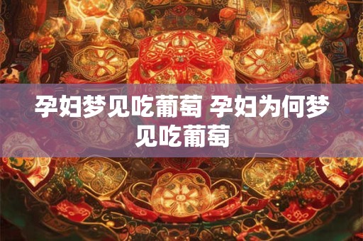 孕妇梦见吃葡萄 孕妇为何梦见吃葡萄