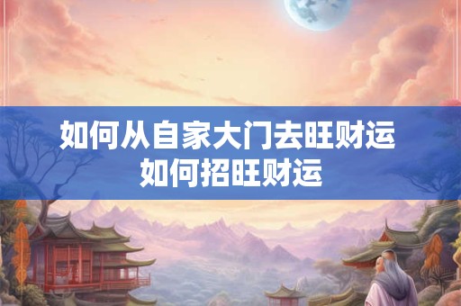 如何从自家大门去旺财运 如何招旺财运 如何从自家大门去旺财运 如何招旺财运