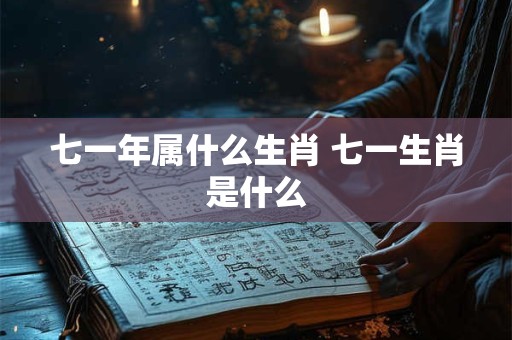七一年属什么生肖 七一生肖是什么 七一年属什么生肖 七一生肖是什么
