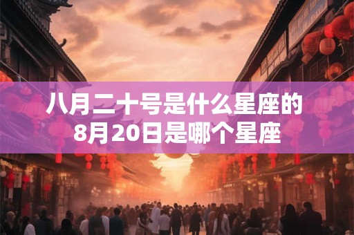 八月二十号是什么星座的 8月20日是哪个星座
