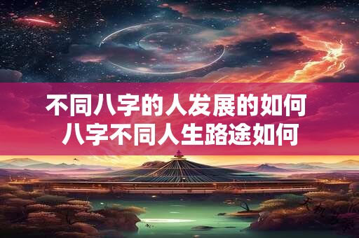 不同八字的人发展的如何 八字不同人生路途如何