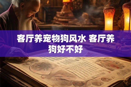 客厅养宠物狗风水 客厅养狗好不好