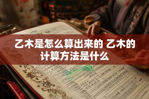 乙木是怎么算出来的 乙木的计算方法是什么