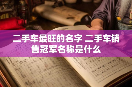二手车最旺的名字 二手车销售冠军名称是什么