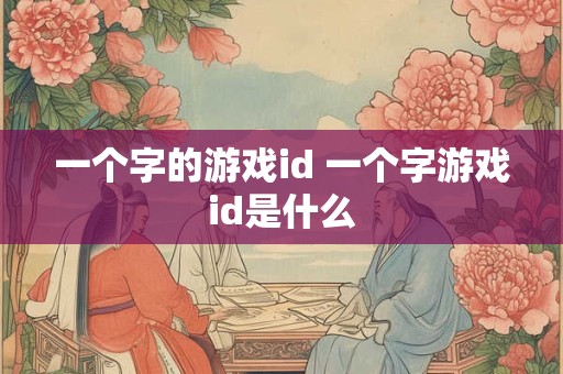 一个字的游戏id 一个字游戏id是什么 一个字的游戏id 一个字游戏id是什么