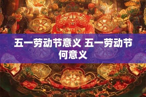五一劳动节意义 五一劳动节何意义