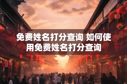免费姓名打分查询 如何使用免费姓名打分查询