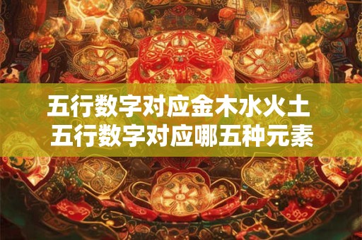 五行数字对应金木水火土 五行数字对应哪五种元素