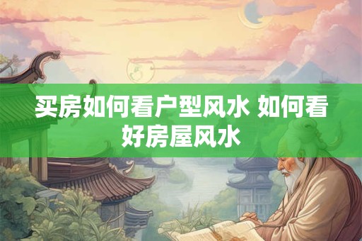 买房如何看户型风水 如何看好房屋风水