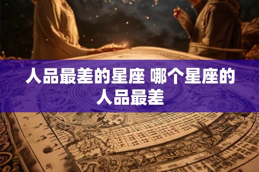 人品最差的星座 哪个星座的人品最差