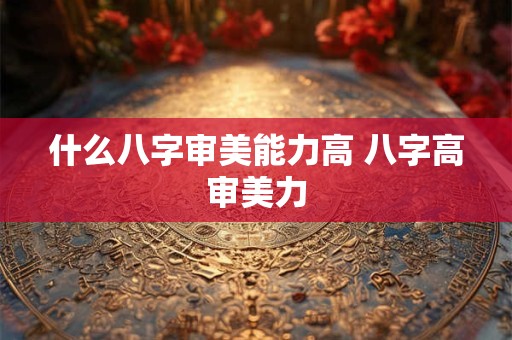 什么八字审美能力高 八字高审美力