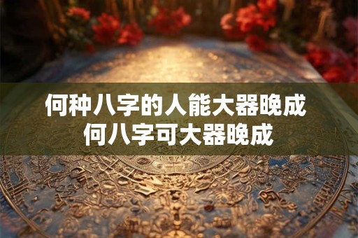 何种八字的人能大器晚成 何八字可大器晚成
