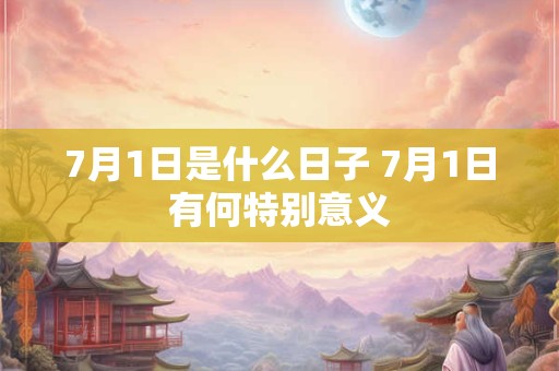 7月1日是什么日子 7月1日有何特别意义