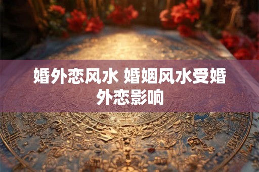 婚外恋风水 婚姻风水受婚外恋影响