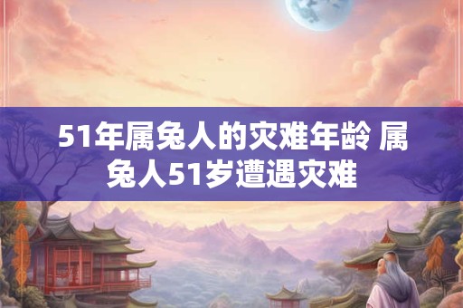 51年属兔人的灾难年龄 属兔人51岁遭遇灾难